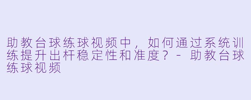 助教台球练球视频中，如何通过系统训练提升出杆稳定性和准度？-助教台球练球视频