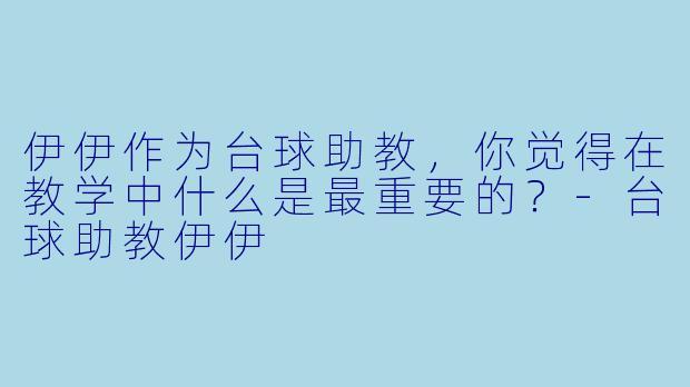 伊伊作为台球助教，你觉得在教学中什么是最重要的？-台球助教伊伊