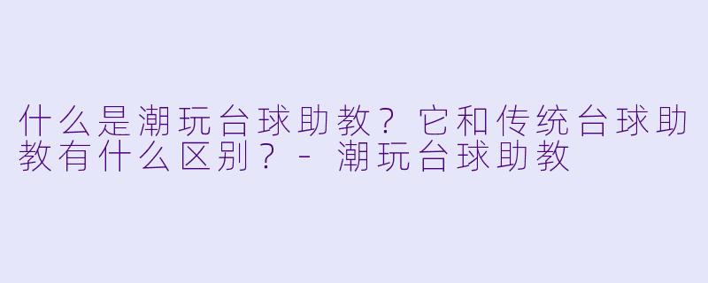 什么是潮玩台球助教？它和传统台球助教有什么区别？