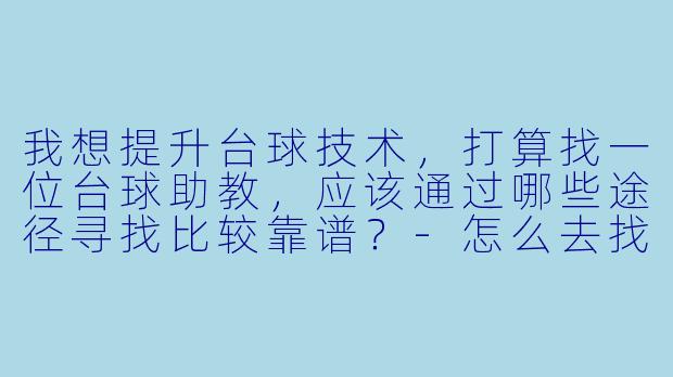 我想提升台球技术，打算找一位台球助教，应该通过哪些途径寻找比较靠谱？-怎么去找台球助教