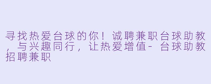寻找热爱台球的你！诚聘兼职台球助教，与兴趣同行，让热爱增值-台球助教招聘兼职