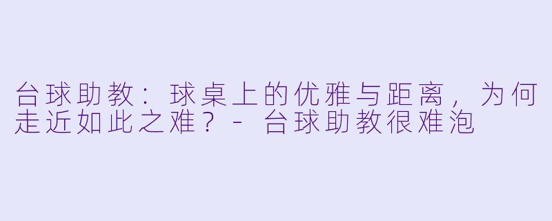 台球助教：球桌上的优雅与距离，为何走近如此之难？-台球助教很难泡