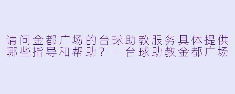 请问金都广场的台球助教服务具体提供哪些指导和帮助？-台球助教金都广场
