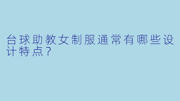 台球助教女制服通常有哪些设计特点？