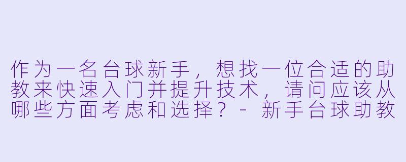 作为一名台球新手，想找一位合适的助教来快速入门并提升技术，请问应该从哪些方面考虑和选择？-新手台球助教推荐