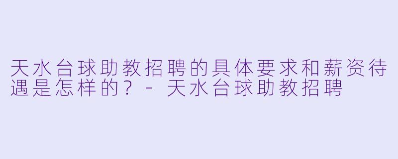 天水台球助教招聘的具体要求和薪资待遇是怎样的？