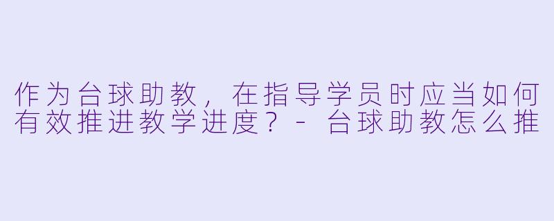 作为台球助教，在指导学员时应当如何有效推进教学进度？