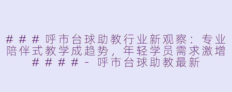 ###呼市台球助教行业新观察：专业陪伴式教学成趋势，年轻学员需求激增

####-呼市台球助教最新
