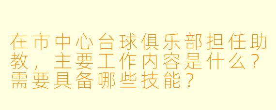 在市中心台球俱乐部担任助教，主要工作内容是什么？需要具备哪些技能？