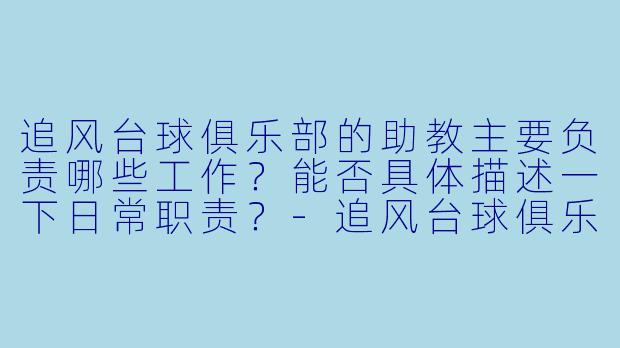 追风台球俱乐部的助教主要负责哪些工作？能否具体描述一下日常职责？-追风台球俱乐部助教