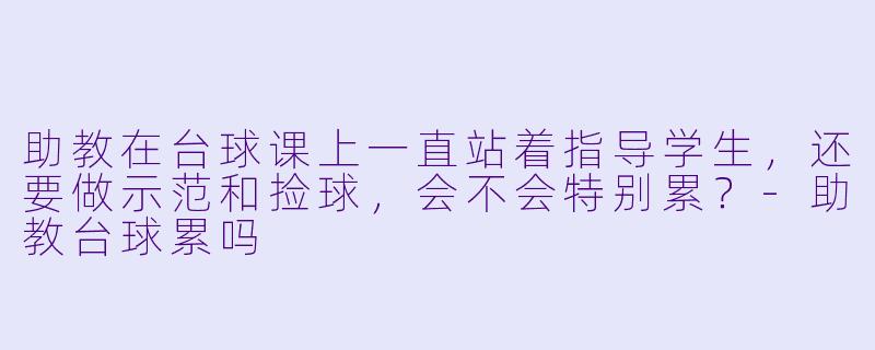 助教在台球课上一直站着指导学生，还要做示范和捡球，会不会特别累？