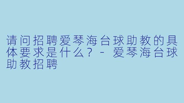 请问招聘爱琴海台球助教的具体要求是什么？-爱琴海台球助教招聘