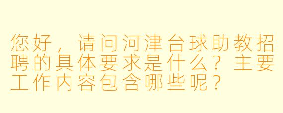您好，请问河津台球助教招聘的具体要求是什么？主要工作内容包含哪些呢？
