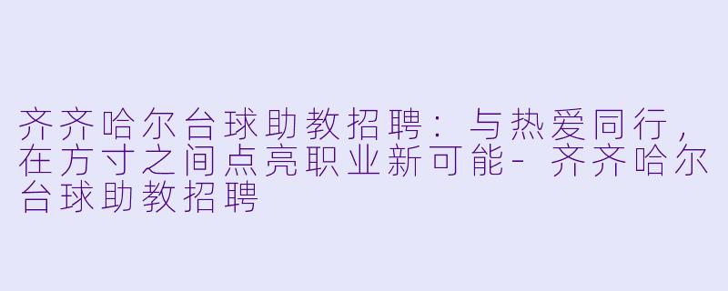 齐齐哈尔台球助教招聘：与热爱同行，在方寸之间点亮职业新可能-齐齐哈尔台球助教招聘