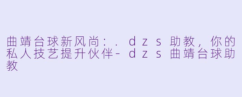 曲靖台球新风尚：.dzs助教，你的私人技艺提升伙伴-dzs曲靖台球助教