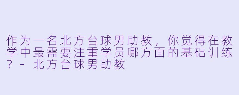 作为一名北方台球男助教，你觉得在教学中最需要注重学员哪方面的基础训练？-北方台球男助教