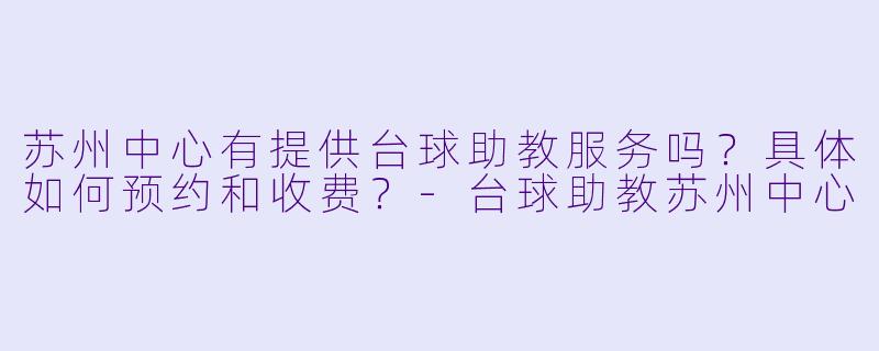 苏州中心有提供台球助教服务吗？具体如何预约和收费？-台球助教苏州中心