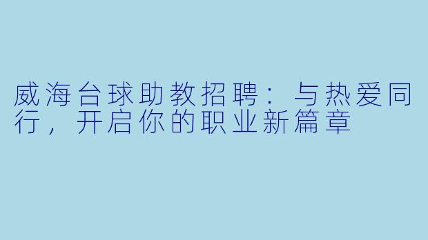 威海台球助教招聘：与热爱同行，开启你的职业新篇章