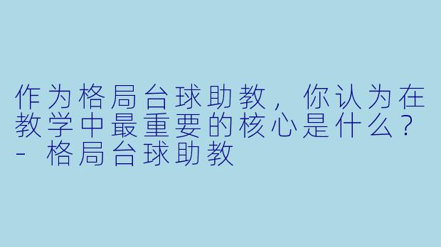 作为格局台球助教，你认为在教学中最重要的核心是什么？