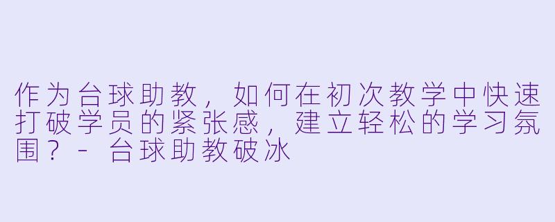 作为台球助教，如何在初次教学中快速打破学员的紧张感，建立轻松的学习氛围？-台球助教破冰