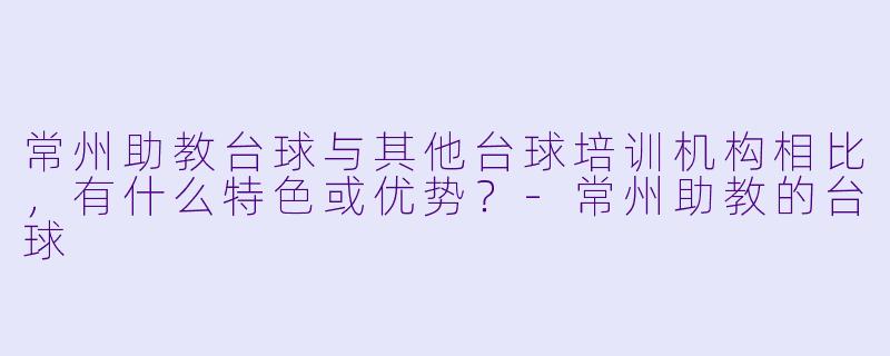 常州助教台球与其他台球培训机构相比，有什么特色或优势？