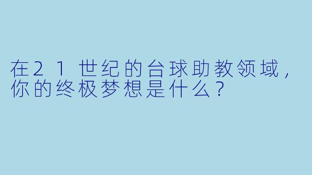 在21世纪的台球助教领域，你的终极梦想是什么？