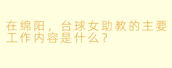 在绵阳，台球女助教的主要工作内容是什么？