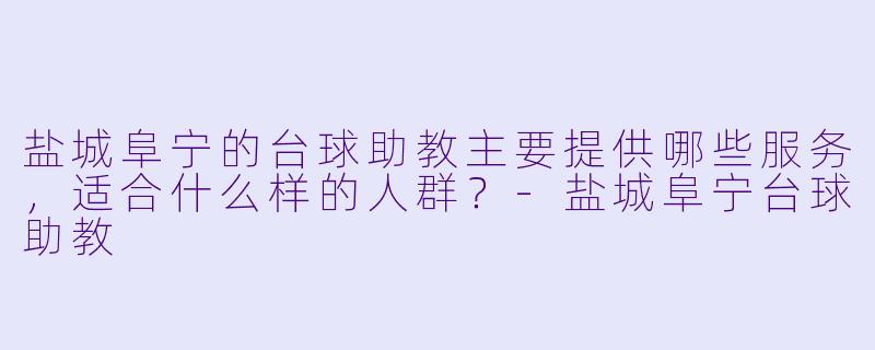 盐城阜宁的台球助教主要提供哪些服务，适合什么样的人群？-盐城阜宁台球助教