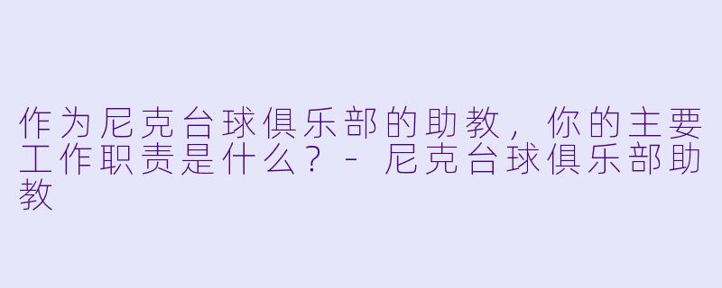 作为尼克台球俱乐部的助教，你的主要工作职责是什么？-尼克台球俱乐部助教