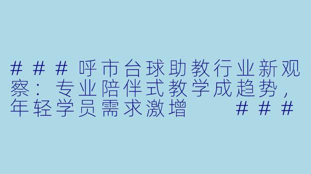 ###呼市台球助教行业新观察：专业陪伴式教学成趋势，年轻学员需求激增

####