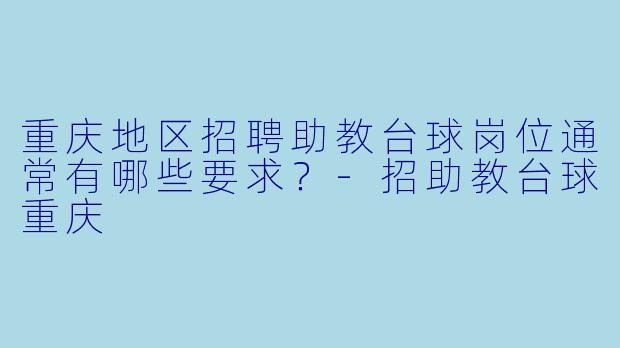 重庆地区招聘助教台球岗位通常有哪些要求？-招助教台球重庆