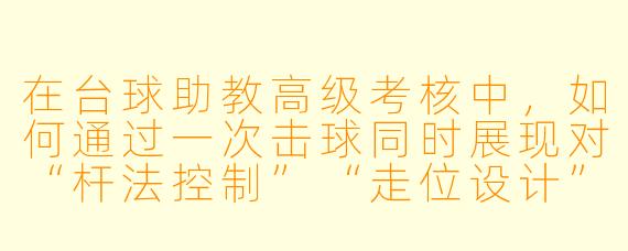 在台球助教高级考核中，如何通过一次击球同时展现对“杆法控制”“走位设计”和“实战策略”的综合理解？