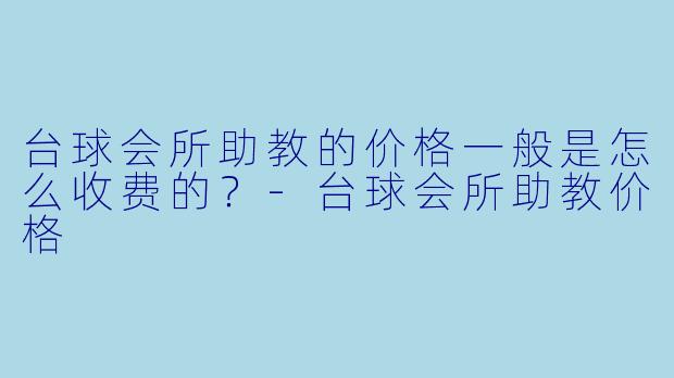 台球会所助教的价格一般是怎么收费的？-台球会所助教价格