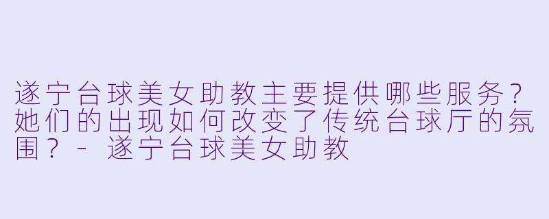 遂宁台球美女助教主要提供哪些服务？她们的出现如何改变了传统台球厅的氛围？-遂宁台球美女助教