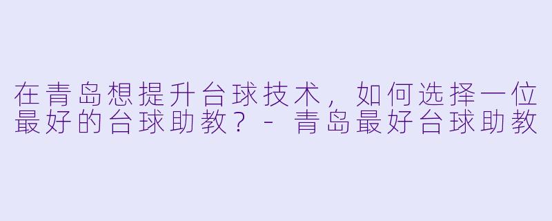 在青岛想提升台球技术，如何选择一位最好的台球助教？-青岛最好台球助教