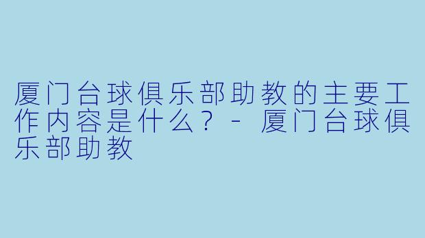 厦门台球俱乐部助教的主要工作内容是什么？-厦门台球俱乐部助教