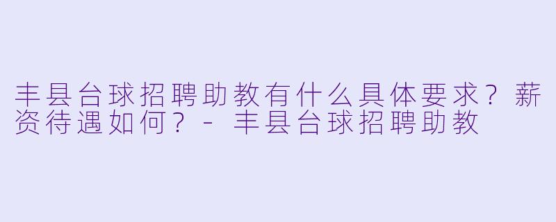 丰县台球招聘助教有什么具体要求？薪资待遇如何？