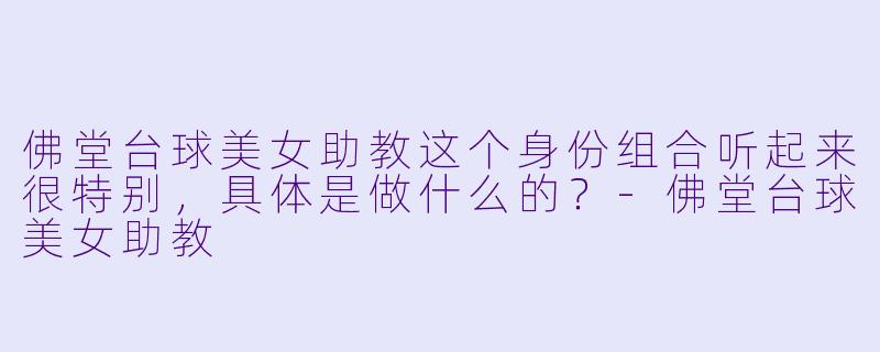佛堂台球美女助教这个身份组合听起来很特别，具体是做什么的？-佛堂台球美女助教