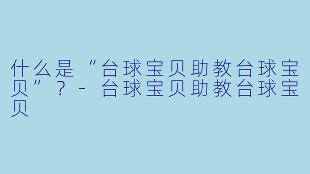 什么是“台球宝贝助教台球宝贝”？-台球宝贝助教台球宝贝