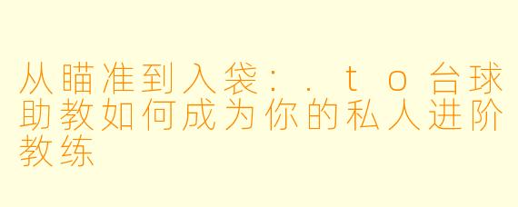 从瞄准到入袋：.to台球助教如何成为你的私人进阶教练
