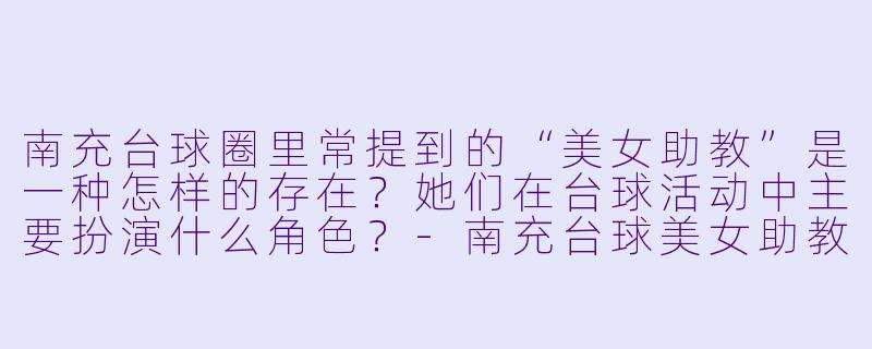 南充台球圈里常提到的“美女助教”是一种怎样的存在？她们在台球活动中主要扮演什么角色？