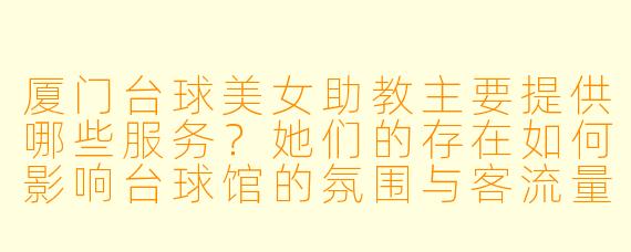 厦门台球美女助教主要提供哪些服务？她们的存在如何影响台球馆的氛围与客流量？