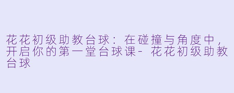 花花初级助教台球：在碰撞与角度中，开启你的第一堂台球课