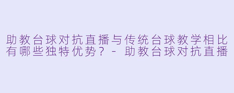 助教台球对抗直播与传统台球教学相比有哪些独特优势？