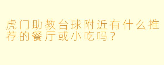 虎门助教台球附近有什么推荐的餐厅或小吃吗？