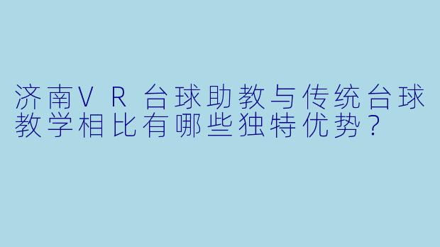 济南VR台球助教与传统台球教学相比有哪些独特优势?