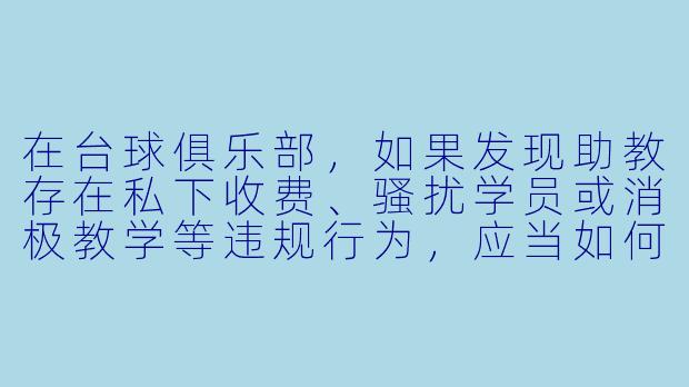在台球俱乐部，如果发现助教存在私下收费、骚扰学员或消极教学等违规行为，应当如何举报？-举报台球助教