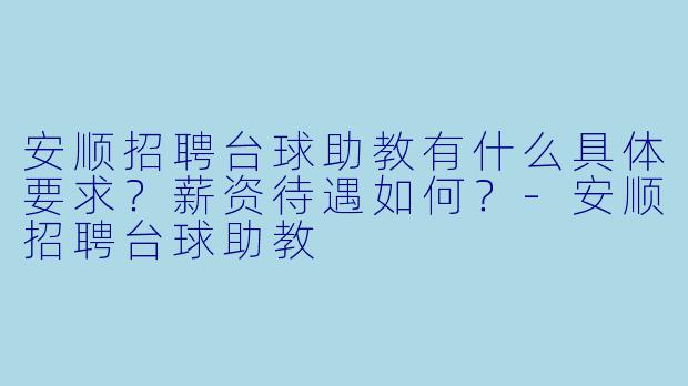 安顺招聘台球助教有什么具体要求？薪资待遇如何？-安顺招聘台球助教