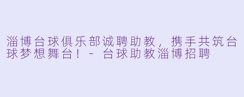 淄博台球俱乐部诚聘助教，携手共筑台球梦想舞台！-台球助教淄博招聘