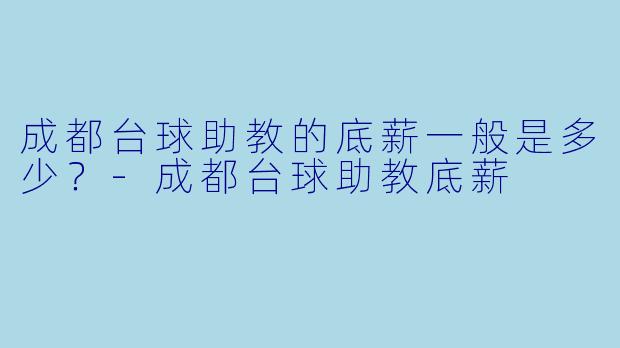 成都台球助教的底薪一般是多少？-成都台球助教底薪